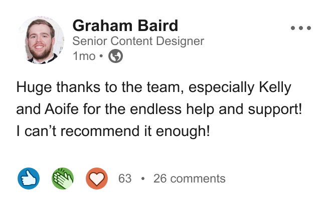 Graham Baird, Senior Content Designer: 'Huge thanks to the team, especially Kelly and Aoife for the endless help and support! I can't recommend it enough!'